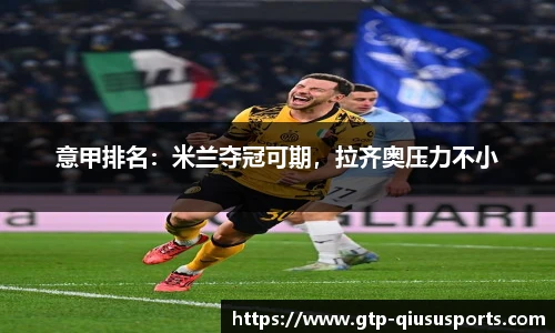 意甲排名:米兰夺冠可期,拉齐奥压力不小