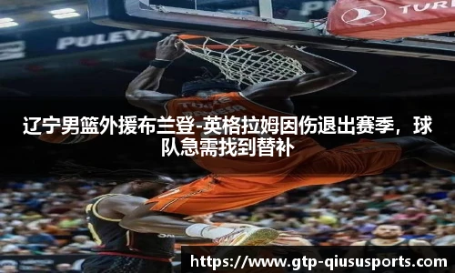 辽宁男篮外援布兰登-英格拉姆因伤退出赛季,球队急需找到替补