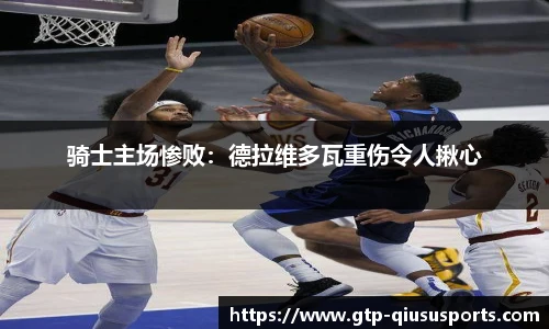 骑士主场惨败:德拉维多瓦重伤令人揪心