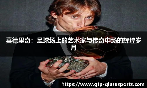 莫德里奇:足球场上的艺术家与传奇中场的辉煌岁月