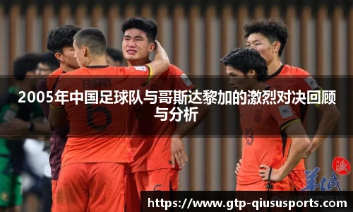 2005年中国足球队与哥斯达黎加的激烈对决回顾与分析