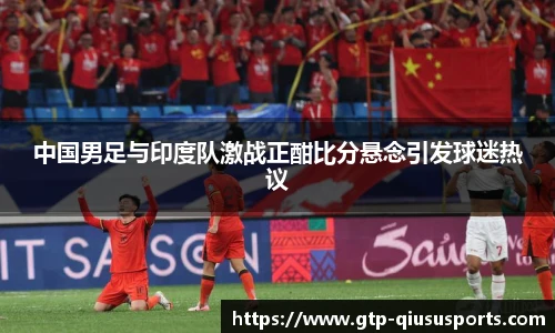 中国男足与印度队激战正酣比分悬念引发球迷热议