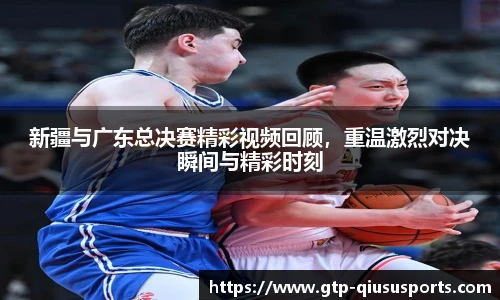 新疆与广东总决赛精彩视频回顾，重温激烈对决瞬间与精彩时刻